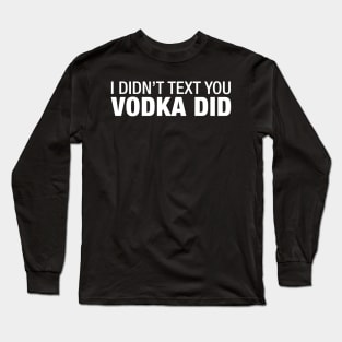 I Didn't Text You Vodka Did. Long Sleeve T-Shirt